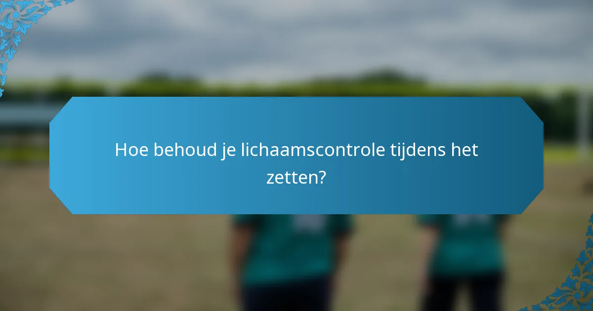Hoe behoud je lichaamscontrole tijdens het zetten?