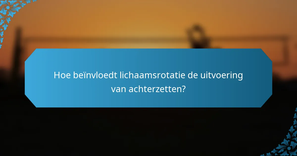 Hoe beïnvloedt lichaamsrotatie de uitvoering van achterzetten?