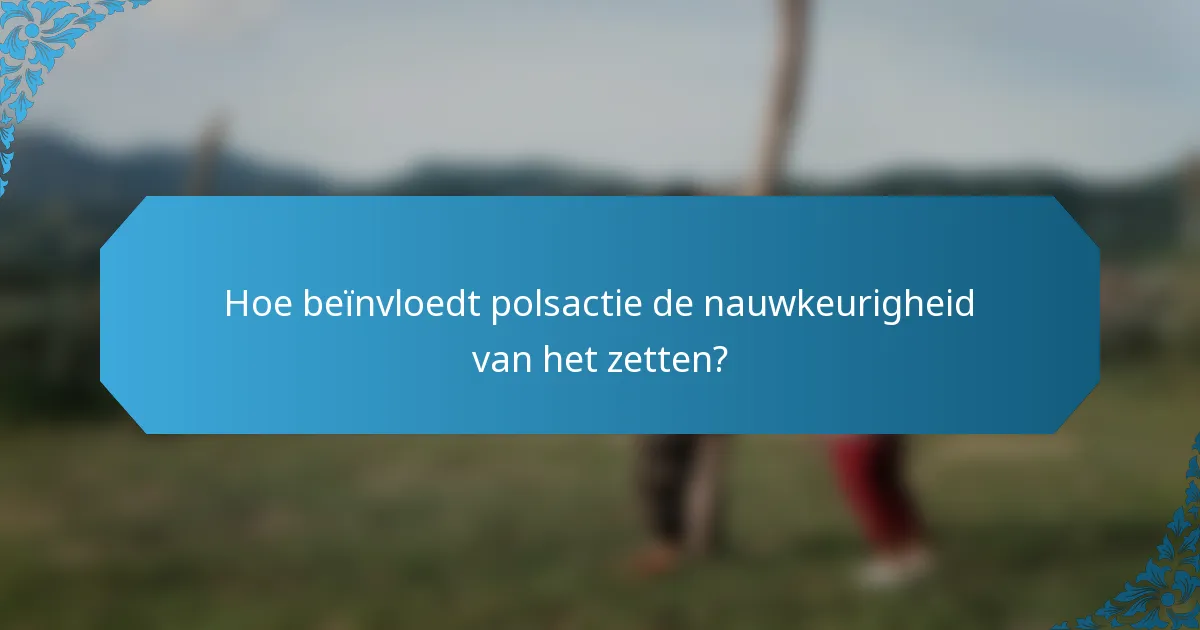 Hoe beïnvloedt polsactie de nauwkeurigheid van het zetten?