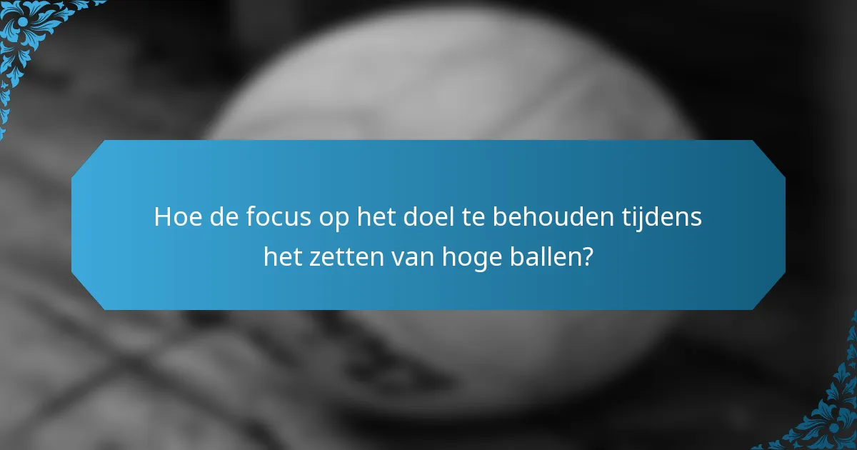 Hoe de focus op het doel te behouden tijdens het zetten van hoge ballen?