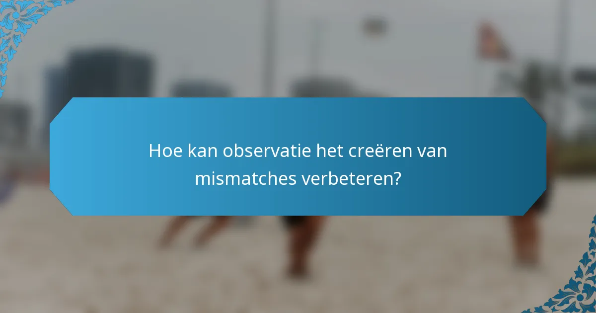 Hoe kan observatie het creëren van mismatches verbeteren?