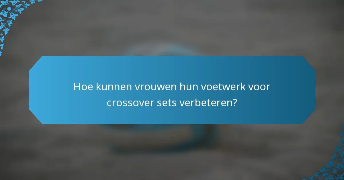 Hoe kunnen vrouwen hun voetwerk voor crossover sets verbeteren?