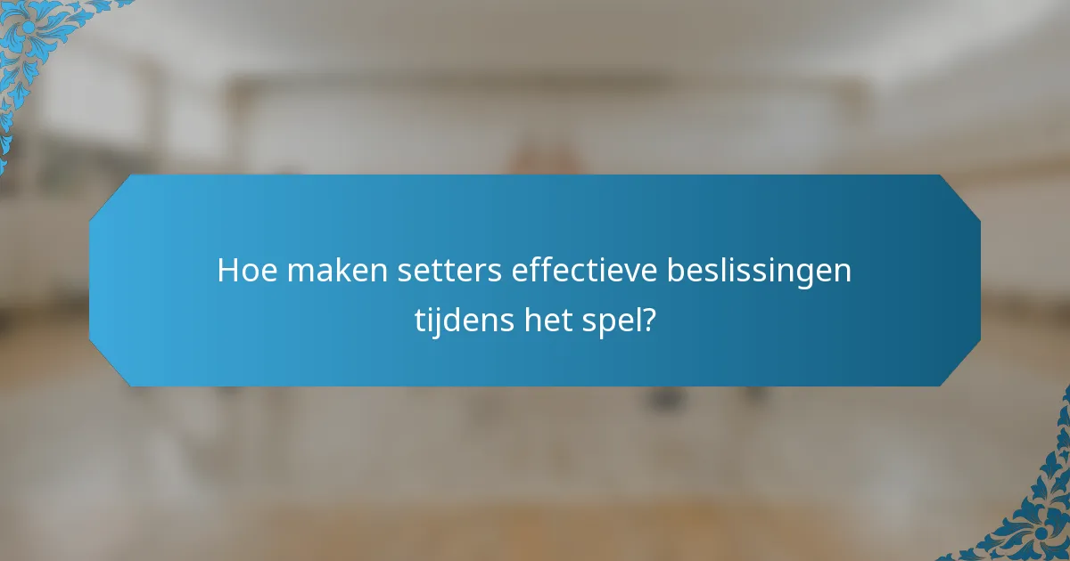 Hoe maken setters effectieve beslissingen tijdens het spel?