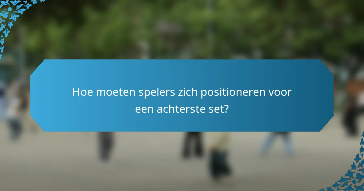 Hoe moeten spelers zich positioneren voor een achterste set?