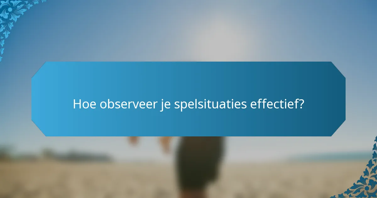 Hoe observeer je spelsituaties effectief?