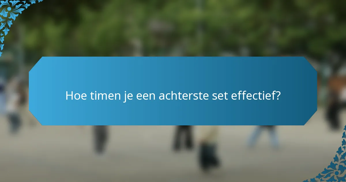 Hoe timen je een achterste set effectief?