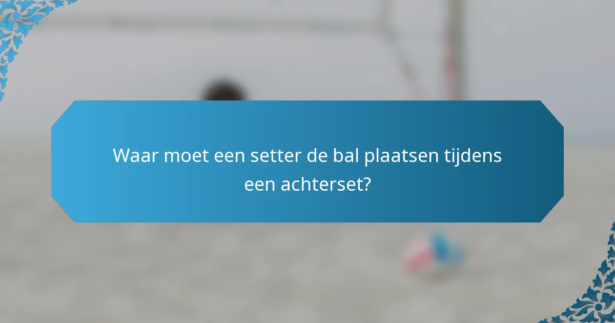 Waar moet een setter de bal plaatsen tijdens een achterset?