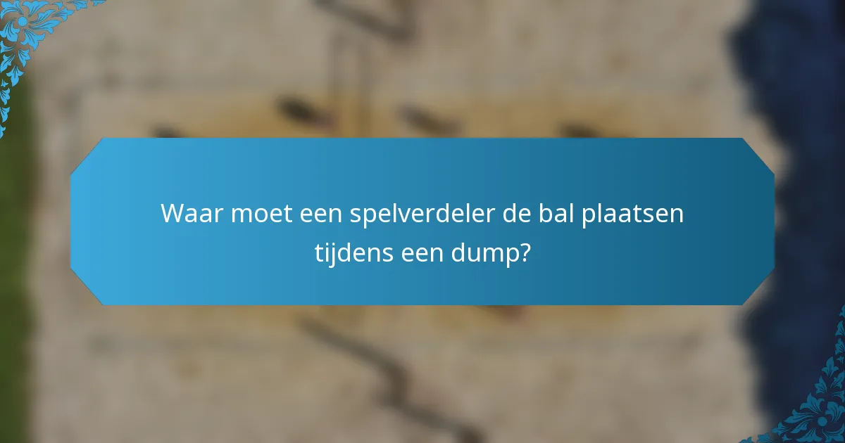 Waar moet een spelverdeler de bal plaatsen tijdens een dump?