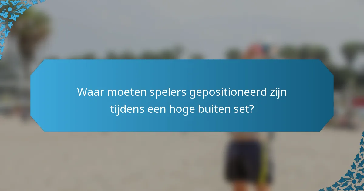 Waar moeten spelers gepositioneerd zijn tijdens een hoge buiten set?