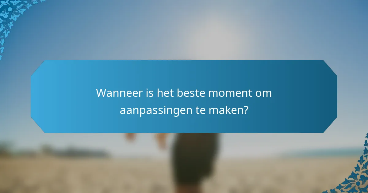 Wanneer is het beste moment om aanpassingen te maken?