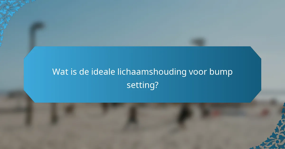 Wat is de ideale lichaamshouding voor bump setting?