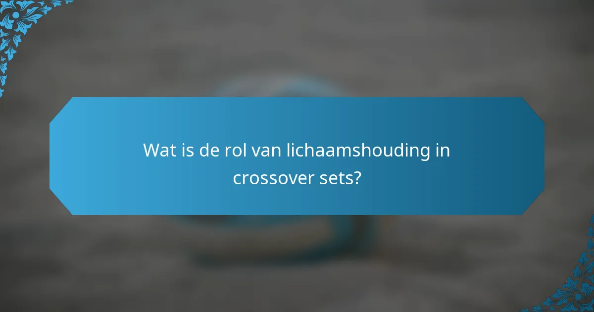 Wat is de rol van lichaamshouding in crossover sets?