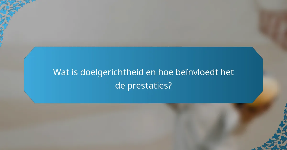 Wat is doelgerichtheid en hoe beïnvloedt het de prestaties?