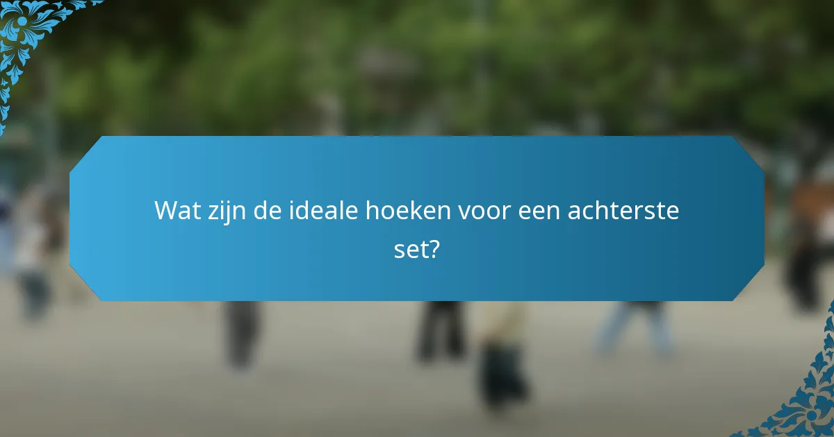 Wat zijn de ideale hoeken voor een achterste set?