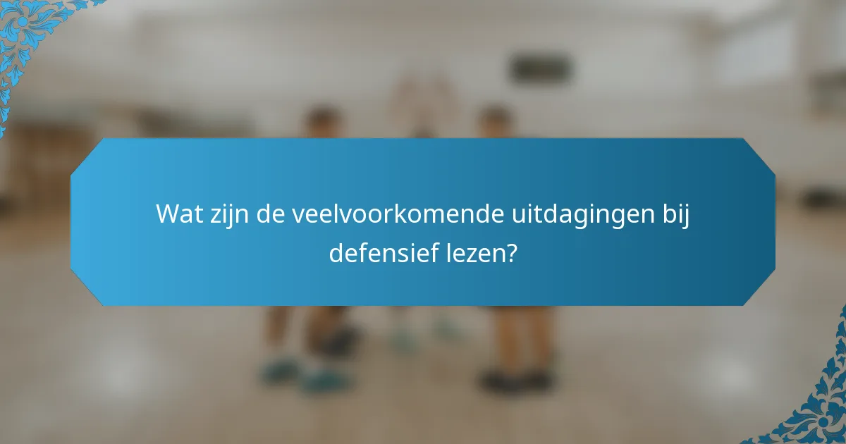 Wat zijn de veelvoorkomende uitdagingen bij defensief lezen?