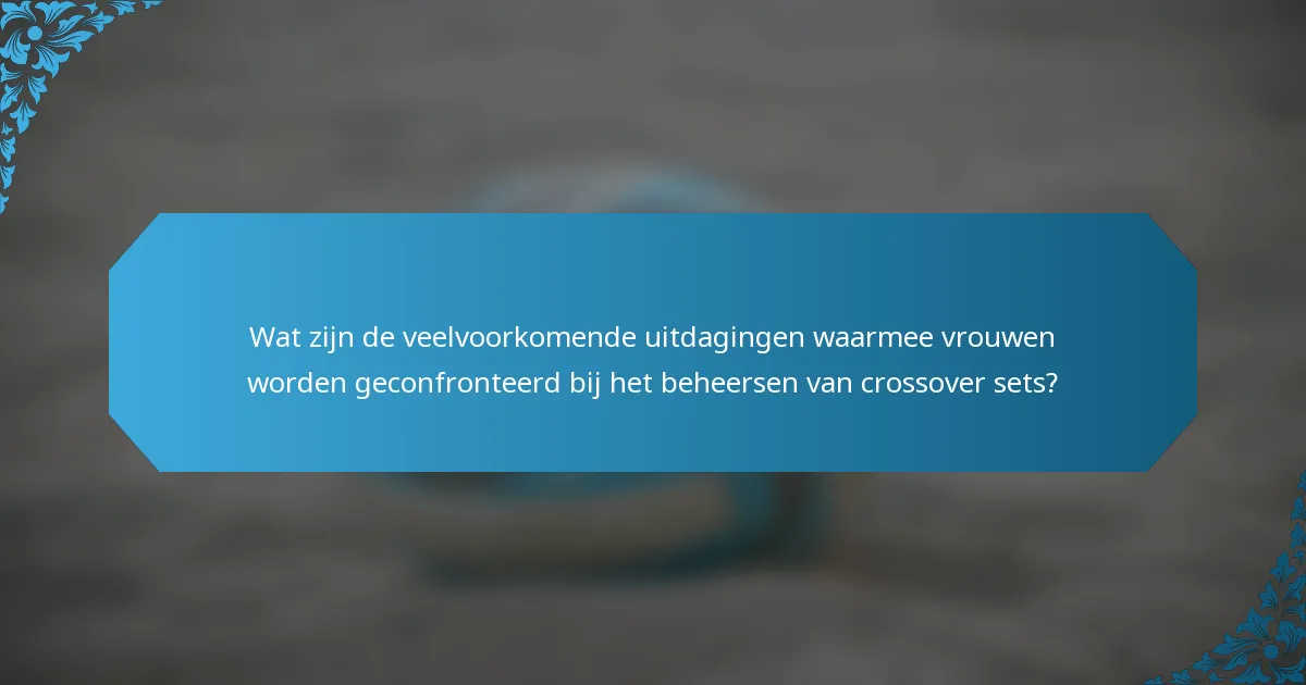 Wat zijn de veelvoorkomende uitdagingen waarmee vrouwen worden geconfronteerd bij het beheersen van crossover sets?