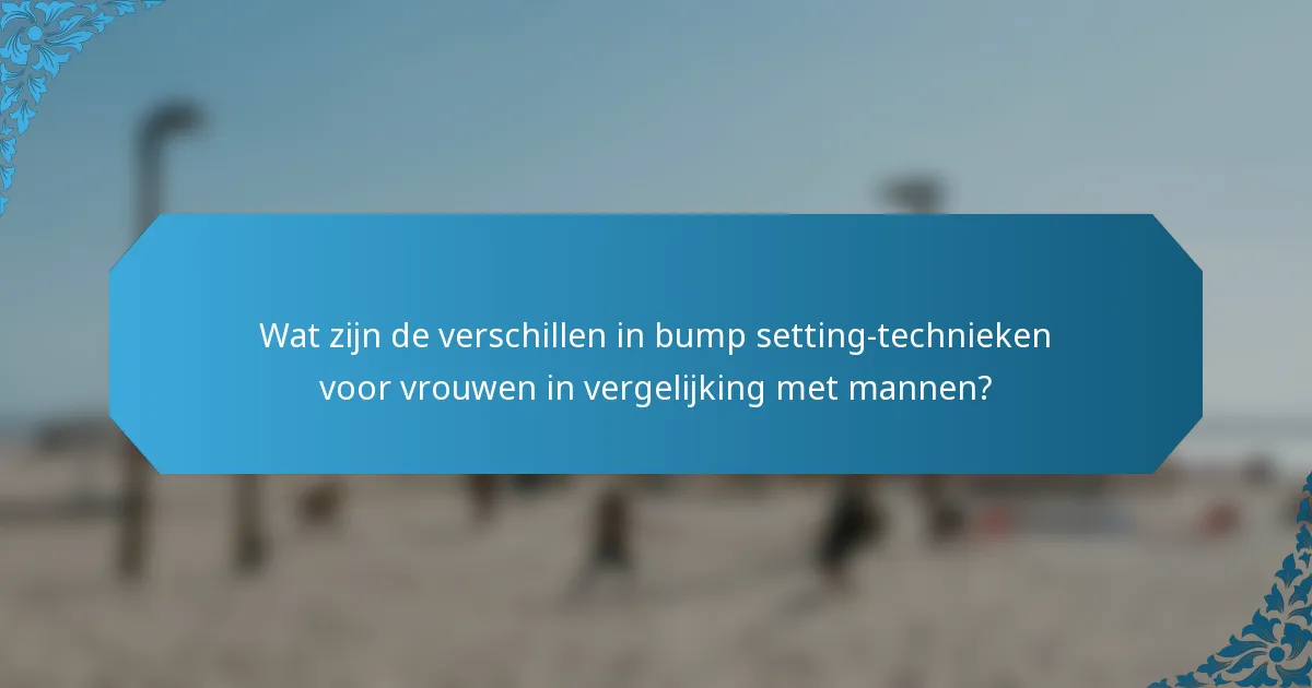 Wat zijn de verschillen in bump setting-technieken voor vrouwen in vergelijking met mannen?
