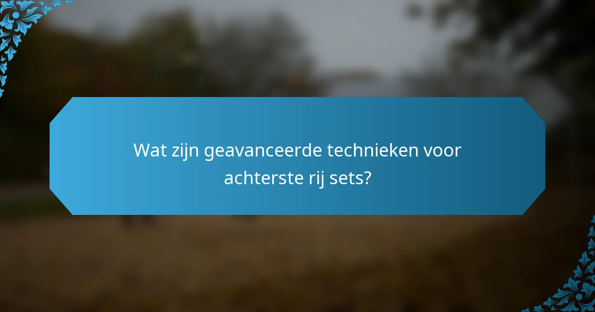 Wat zijn geavanceerde technieken voor achterste rij sets?