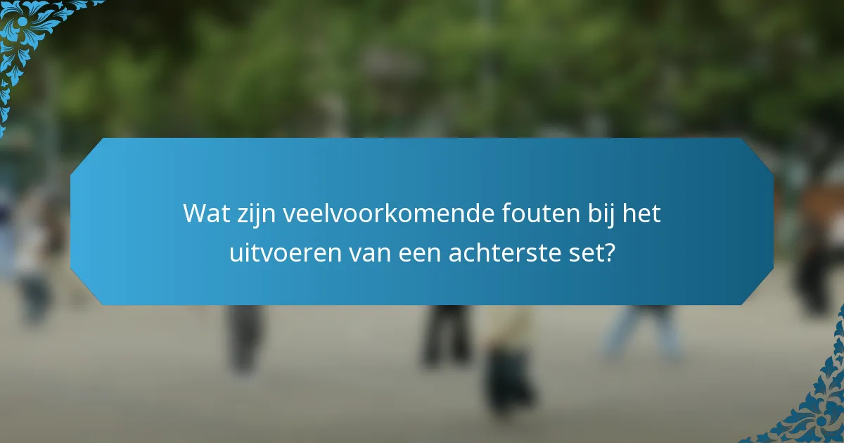 Wat zijn veelvoorkomende fouten bij het uitvoeren van een achterste set?