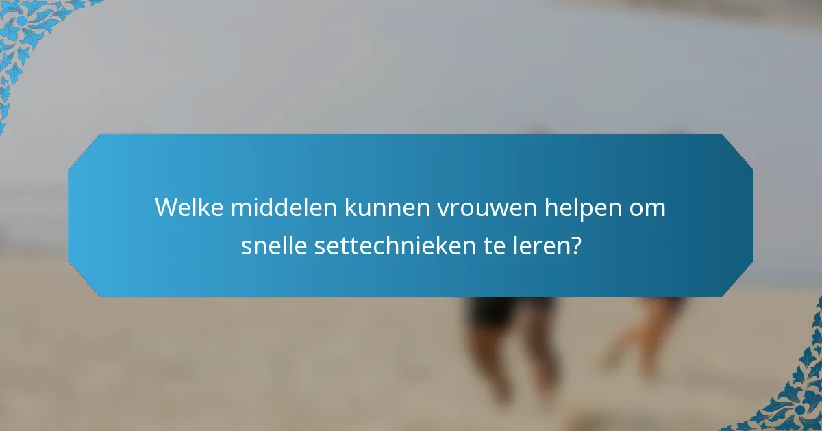 Welke middelen kunnen vrouwen helpen om snelle settechnieken te leren?