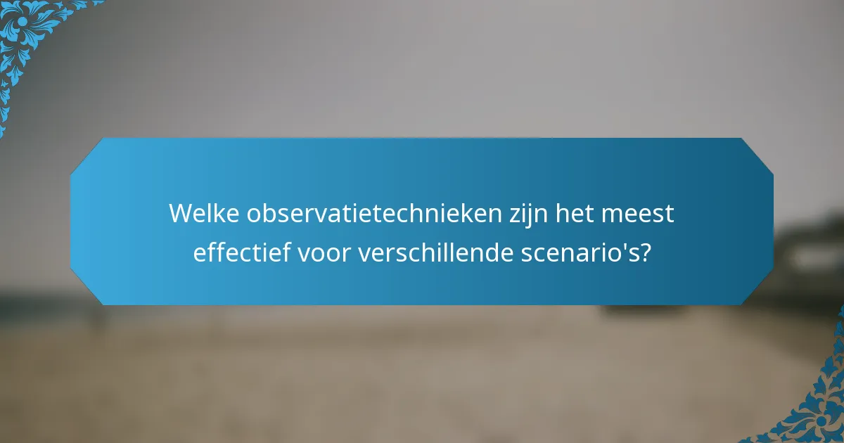Welke observatietechnieken zijn het meest effectief voor verschillende scenario's?