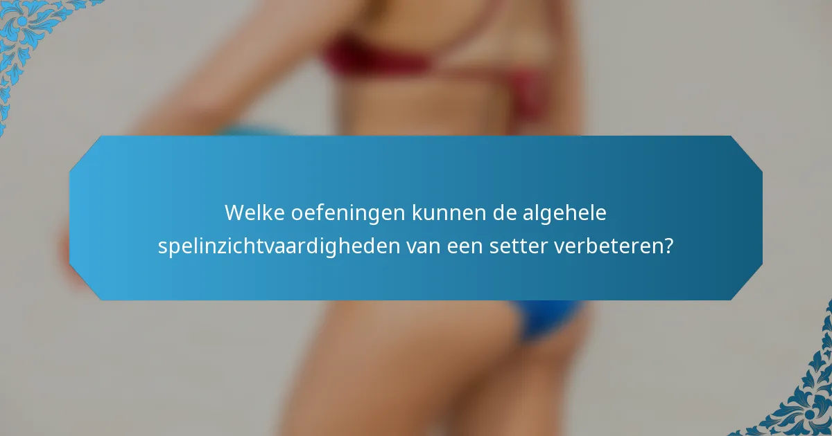 Welke oefeningen kunnen de algehele spelinzichtvaardigheden van een setter verbeteren?
