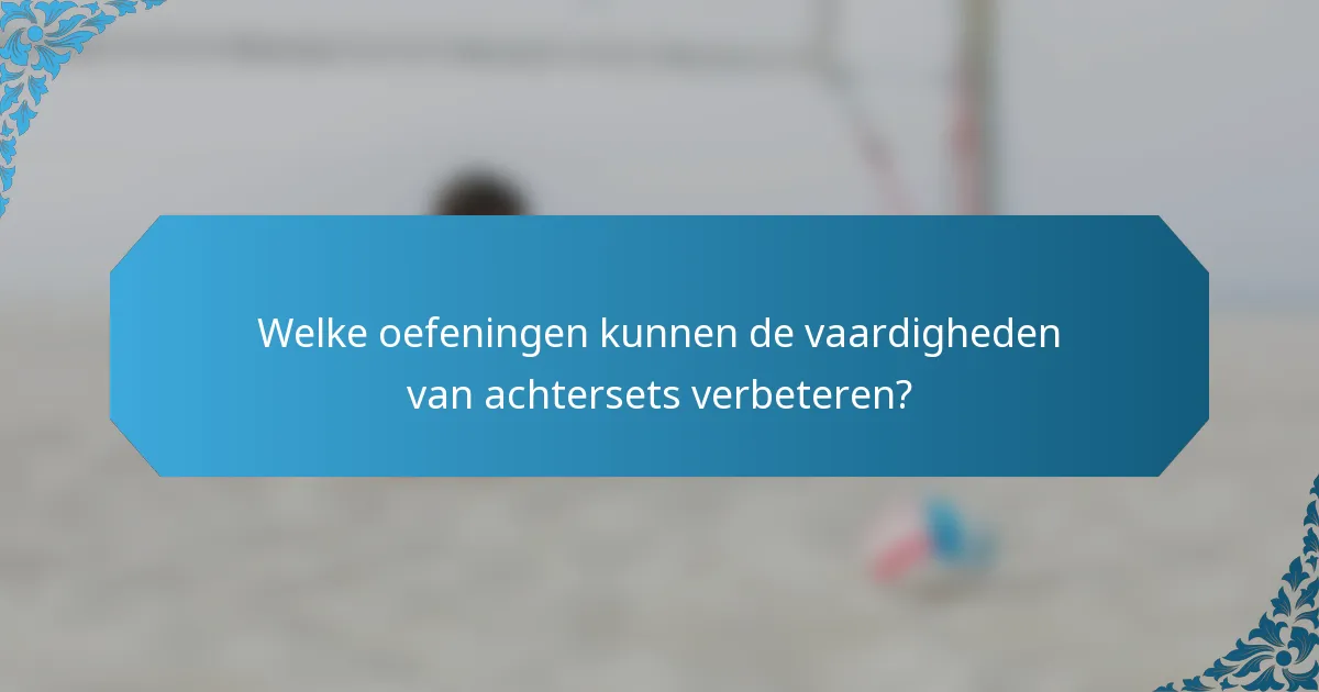 Welke oefeningen kunnen de vaardigheden van achtersets verbeteren?