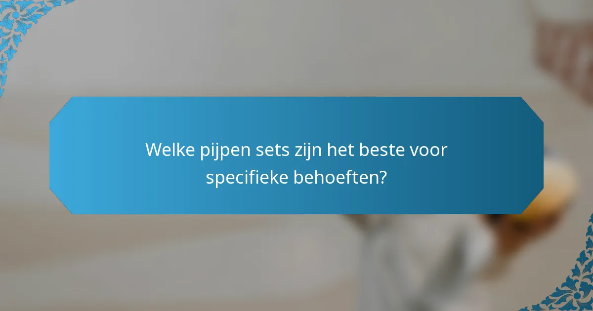 Welke pijpen sets zijn het beste voor specifieke behoeften?